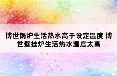 博世锅炉生活热水高于设定温度 博世壁挂炉生活热水温度太高